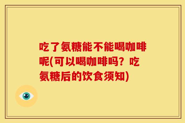 吃了氨糖能不能喝咖啡呢(可以喝咖啡吗?吃氨糖后的饮食须知) 吃了氨糖能不能喝咖啡呢(可以喝咖啡吗?吃氨糖后的饮食须知)