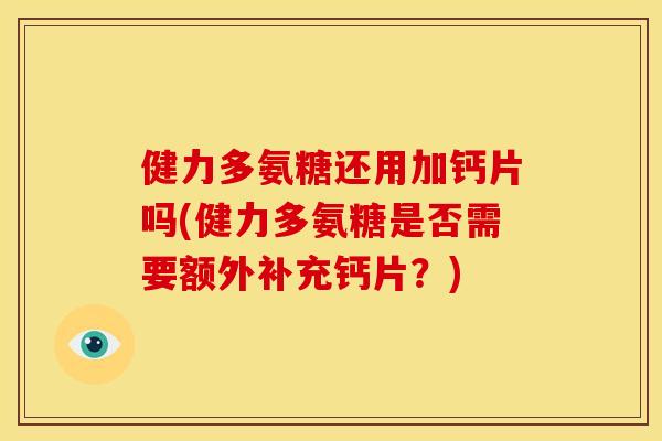 健力多氨糖还用加钙片吗(健力多氨糖是否需要额外补充钙片？)