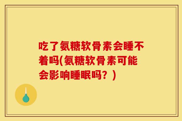 吃了氨糖软骨素会睡不着吗(氨糖软骨素可能会影响吗?) 吃了氨糖软骨素会睡不着吗(氨糖软骨素可能会影响吗?)