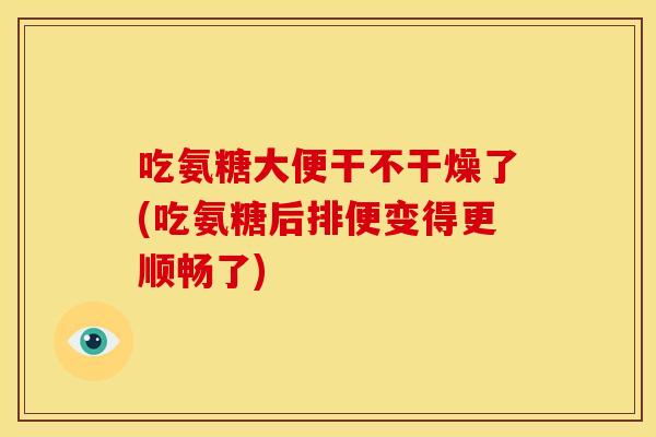 吃氨糖大便干不干燥了(吃氨糖后排便变得更顺畅了) 吃氨糖大便干不干燥了(吃氨糖后排便变得更顺畅了)