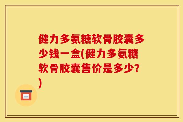健力多氨糖软骨胶囊多少钱一盒(健力多氨糖软骨胶囊售价是多少？)