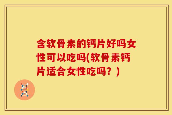含软骨素的钙片好吗女性可以吃吗(软骨素钙片适合女性吃吗?) 含软骨素的钙片好吗女性可以吃吗(软骨素钙片适合女性吃吗?)