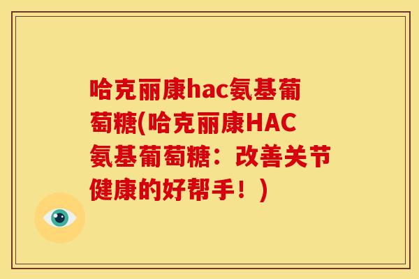哈克丽康hac氨基葡萄糖(哈克丽康HAC氨基葡萄糖:改善关节健康的好帮手!) 哈克丽康hac氨基葡萄糖(哈克丽康HAC氨基葡萄糖:改善关节健康的好帮手!)