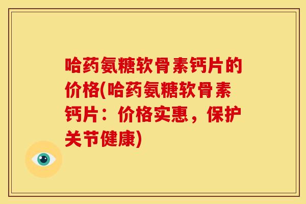 哈药氨糖软骨素钙片的价格(哈药氨糖软骨素钙片：价格实惠，保护关节健康)