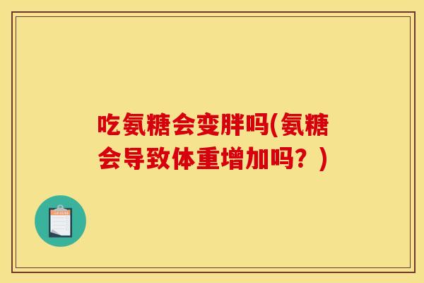 吃氨糖会变胖吗(氨糖会导致体重增加吗?) 吃氨糖会变胖吗(氨糖会导致体重增加吗?)