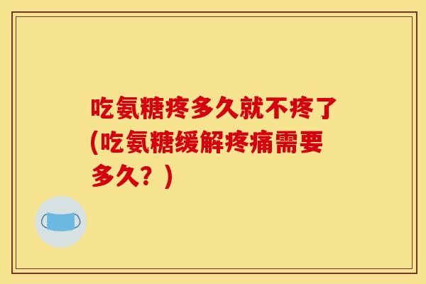 吃氨糖疼多久就不疼了(吃氨糖缓解需要多久?) 吃氨糖疼多久就不疼了(吃氨糖缓解需要多久?)