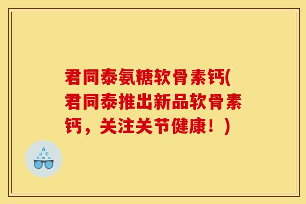 君同泰氨糖软骨素钙(君同泰推出新品软骨素钙,关注关节健康!) 君同泰氨糖软骨素钙(君同泰推出新品软骨素钙,关注关节健康!)