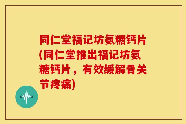 同仁堂福记坊氨糖钙片(同仁堂推出福记坊氨糖钙片,有效缓解骨关节) 同仁堂福记坊氨糖钙片(同仁堂推出福记坊氨糖钙片,有效缓解骨关节)
