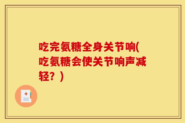 吃完氨糖全身关节响(吃氨糖会使关节响声减轻?) 吃完氨糖全身关节响(吃氨糖会使关节响声减轻?)