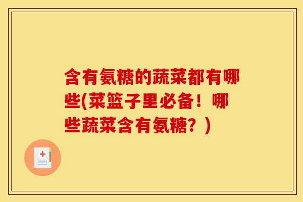 含有氨糖的蔬菜都有哪些(菜篮子里必备!哪些蔬菜含有氨糖?) 含有氨糖的蔬菜都有哪些(菜篮子里必备!哪些蔬菜含有氨糖?)