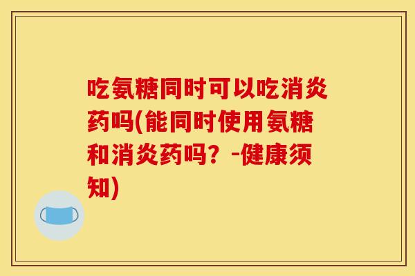 吃氨糖同时可以吃药吗(能同时使用氨糖和药吗？-健康须知)