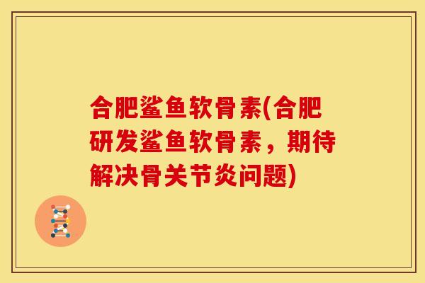 合肥鲨鱼软骨素(合肥研发鲨鱼软骨素,期待解决骨问题) 合肥鲨鱼软骨素(合肥研发鲨鱼软骨素,期待解决骨问题)