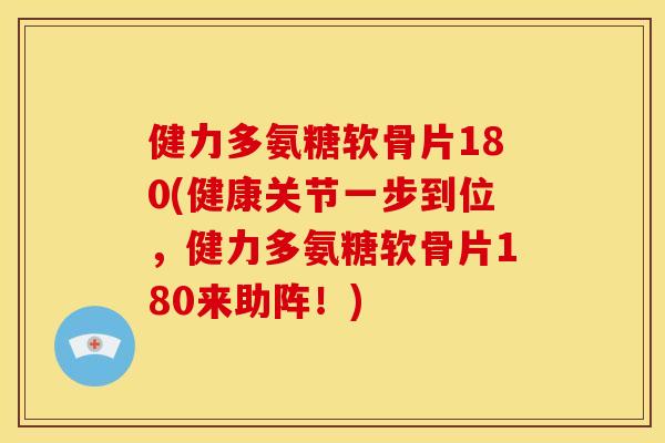 健力多氨糖软骨片180(健康关节一步到位，健力多氨糖软骨片180来助阵！)