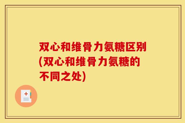 双心和维骨力氨糖区别(双心和维骨力氨糖的不同之处) 双心和维骨力氨糖区别(双心和维骨力氨糖的不同之处)