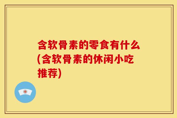 含软骨素的零食有什么(含软骨素的休闲小吃推荐) 含软骨素的零食有什么(含软骨素的休闲小吃推荐)