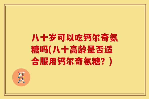八十岁可以吃钙尔奇氨糖吗(八十高龄是否适合服用钙尔奇氨糖?) 八十岁可以吃钙尔奇氨糖吗(八十高龄是否适合服用钙尔奇氨糖?)