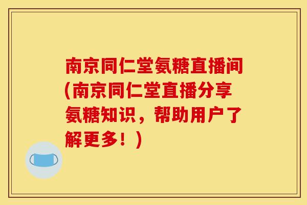 南京同仁堂氨糖直播间(南京同仁堂直播分享氨糖知识,帮助用户了解更多!) 南京同仁堂氨糖直播间(南京同仁堂直播分享氨糖知识,帮助用户了解更多!)