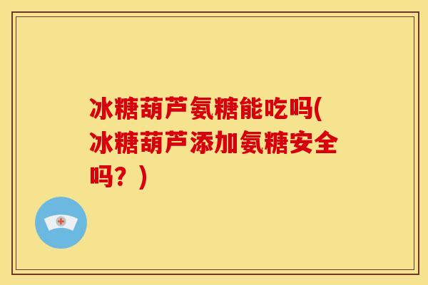 冰糖葫芦氨糖能吃吗(冰糖葫芦添加氨糖安全吗？)