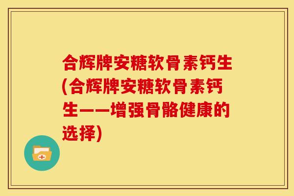 合辉牌安糖软骨素钙生(合辉牌安糖软骨素钙生——增强骨骼健康的选择) 合辉牌安糖软骨素钙生(合辉牌安糖软骨素钙生——增强骨骼健康的选择)
