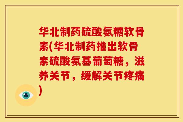 华北制药硫酸氨糖软骨素(华北制药推出软骨素硫酸氨基葡萄糖,滋养关节,缓解关节) 华北制药硫酸氨糖软骨素(华北制药推出软骨素硫酸氨基葡萄糖,滋养关节,缓解关节)