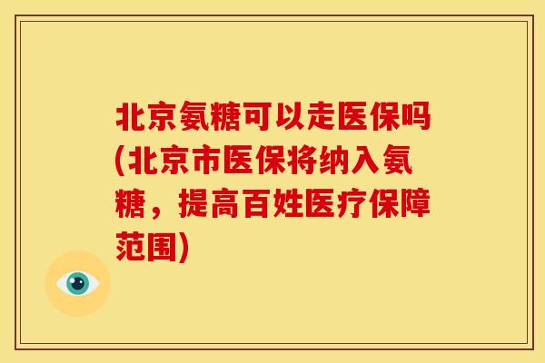 北京氨糖可以走医保吗(北京市医保将纳入氨糖,提高百姓医疗保障范围) 北京氨糖可以走医保吗(北京市医保将纳入氨糖,提高百姓医疗保障范围)