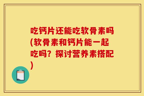 吃钙片还能吃软骨素吗(软骨素和钙片能一起吃吗?探讨营养素搭配) 吃钙片还能吃软骨素吗(软骨素和钙片能一起吃吗?探讨营养素搭配)