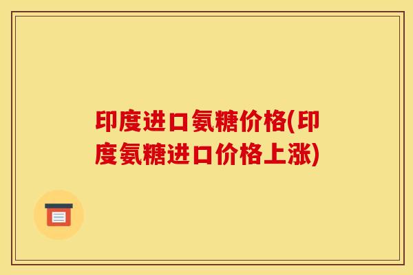 印度进口氨糖价格(印度氨糖进口价格上涨)