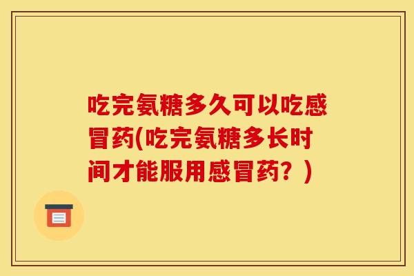 吃完氨糖多久可以吃药(吃完氨糖多长时间才能服用药?) 吃完氨糖多久可以吃药(吃完氨糖多长时间才能服用药?)