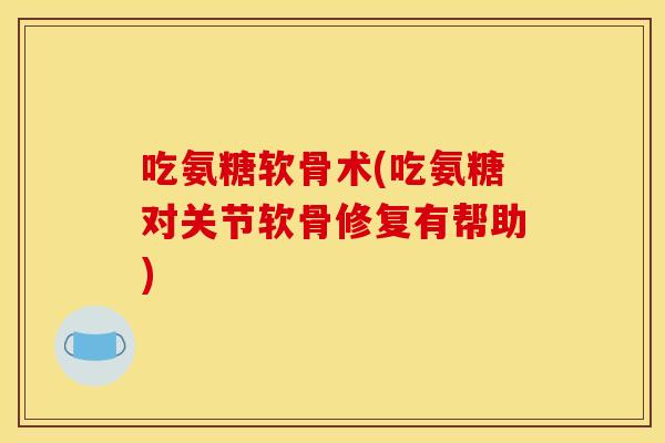 吃氨糖软骨术(吃氨糖对关节软骨修复有帮助) 吃氨糖软骨术(吃氨糖对关节软骨修复有帮助)