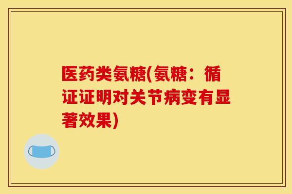 医药类氨糖(氨糖：循证证明对关节变有显著效果)