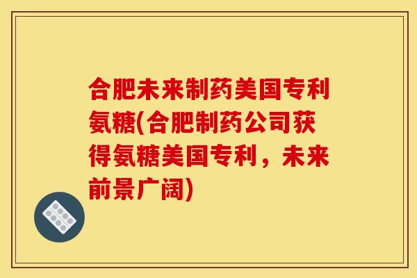 合肥未来制药美国专利氨糖(合肥制药公司获得氨糖美国专利,未来前景广阔) 合肥未来制药美国专利氨糖(合肥制药公司获得氨糖美国专利,未来前景广阔)