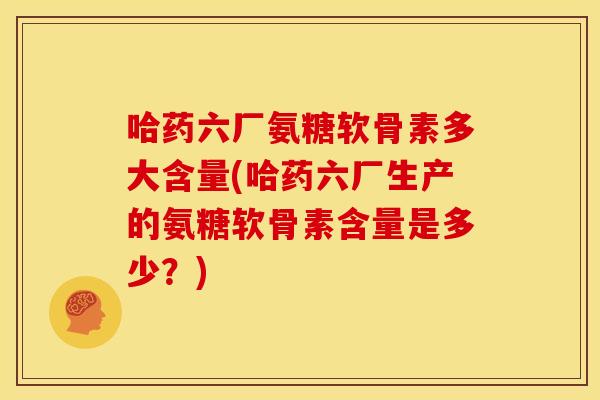 哈药六厂氨糖软骨素多大含量(哈药六厂生产的氨糖软骨素含量是多少？)
