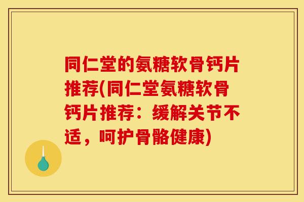 同仁堂的氨糖软骨钙片推荐(同仁堂氨糖软骨钙片推荐：缓解关节不适，呵护骨骼健康)