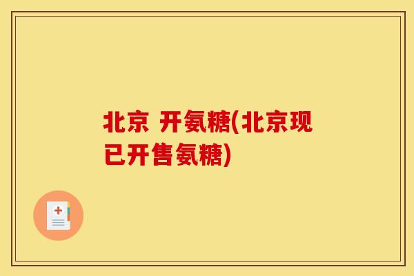 北京 开氨糖(北京现已开售氨糖)