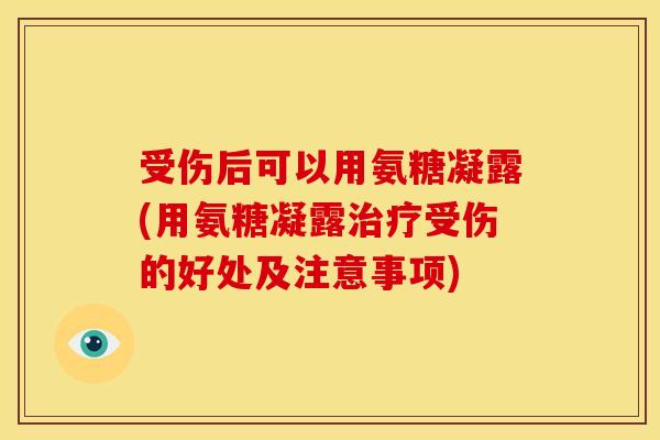 受伤后可以用氨糖凝露(用氨糖凝露受伤的好处及注意事项) 受伤后可以用氨糖凝露(用氨糖凝露受伤的好处及注意事项)