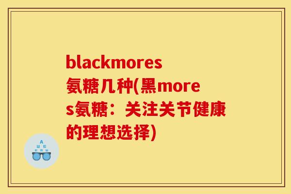 blackmores氨糖几种(黑mores氨糖:关注关节健康的理想选择) blackmores氨糖几种(黑mores氨糖:关注关节健康的理想选择)