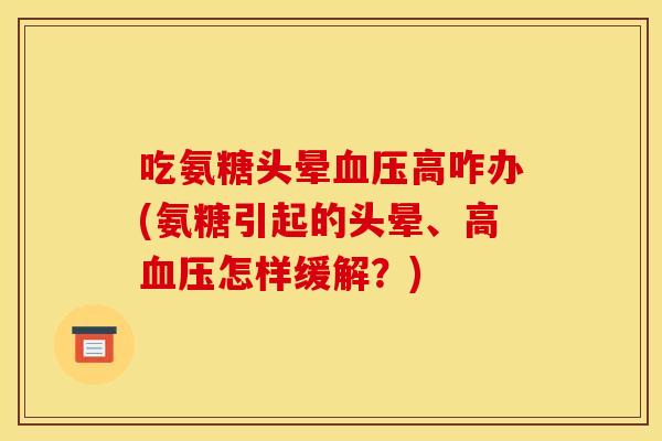 吃氨糖头晕高咋办(氨糖引起的头晕、高怎样缓解?) 吃氨糖头晕高咋办(氨糖引起的头晕、高怎样缓解?)