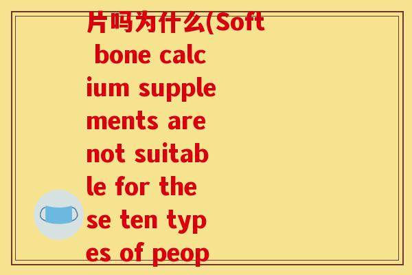 十种人不宜吃软骨素钙片吗为什么(Soft bone calcium supplements are not suitable for these ten types of people)