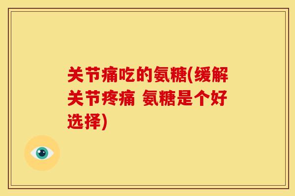 关节痛吃的氨糖(缓解关节 氨糖是个好选择) 关节痛吃的氨糖(缓解关节 氨糖是个好选择)