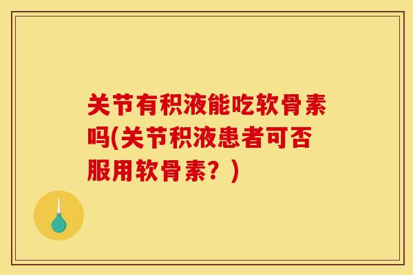 关节有积液能吃软骨素吗(关节积液患者可否服用软骨素?) 关节有积液能吃软骨素吗(关节积液患者可否服用软骨素?)