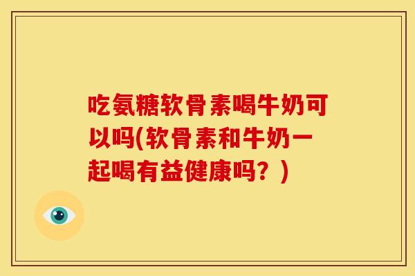 吃氨糖软骨素喝牛奶可以吗(软骨素和牛奶一起喝有益健康吗?) 吃氨糖软骨素喝牛奶可以吗(软骨素和牛奶一起喝有益健康吗?)