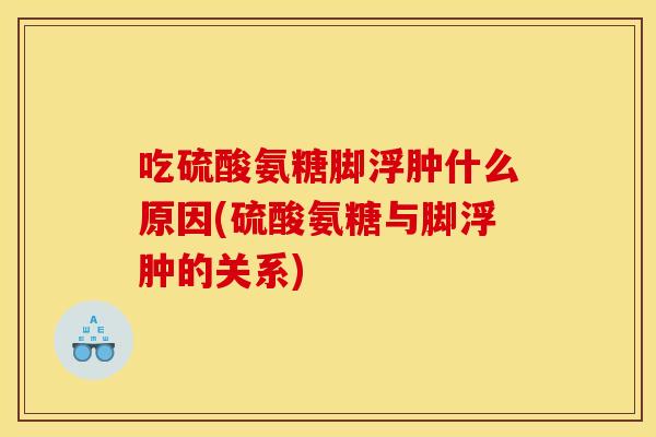 吃硫酸氨糖脚浮肿什么原因(硫酸氨糖与脚浮肿的关系) 吃硫酸氨糖脚浮肿什么原因(硫酸氨糖与脚浮肿的关系)