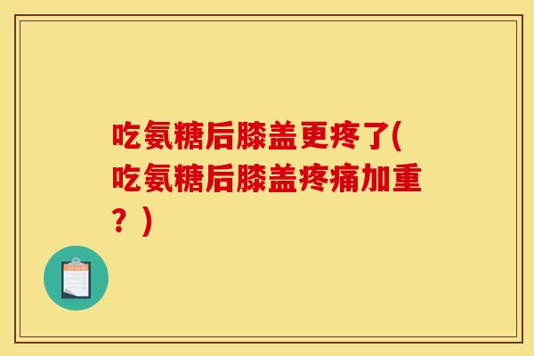 吃氨糖后膝盖更疼了(吃氨糖后膝盖加重？)