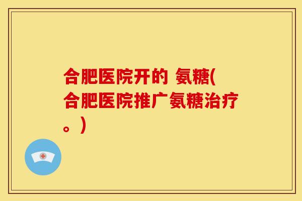 合肥医院开的 氨糖(合肥医院推广氨糖。)