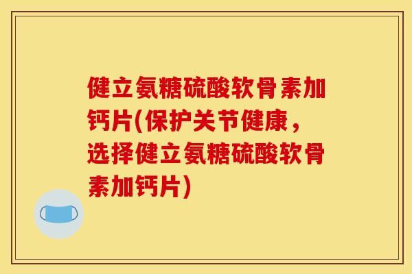 健立氨糖硫酸软骨素加钙片(保护关节健康，选择健立氨糖硫酸软骨素加钙片)
