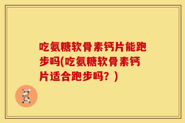 吃氨糖软骨素钙片能跑步吗(吃氨糖软骨素钙片适合跑步吗?) 吃氨糖软骨素钙片能跑步吗(吃氨糖软骨素钙片适合跑步吗?)