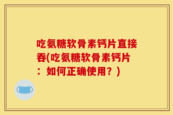 吃氨糖软骨素钙片直接吞(吃氨糖软骨素钙片：如何正确使用？)
