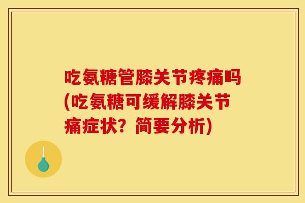 吃氨糖管膝关节吗(吃氨糖可缓解膝关节痛症状?简要分析) 吃氨糖管膝关节吗(吃氨糖可缓解膝关节痛症状?简要分析)