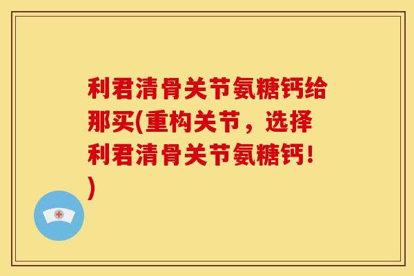 利君清骨关节氨糖钙给那买(重构关节,选择利君清骨关节氨糖钙!) 利君清骨关节氨糖钙给那买(重构关节,选择利君清骨关节氨糖钙!)