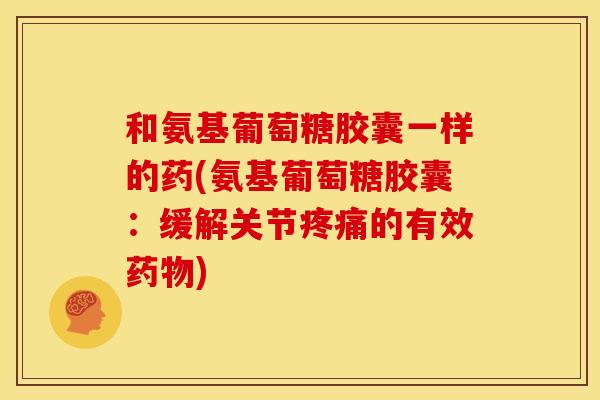 和氨基葡萄糖胶囊一样的药(氨基葡萄糖胶囊：缓解关节的有效)